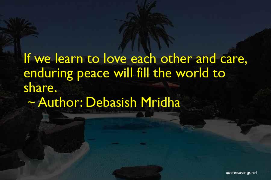Debasish Mridha Quotes: If We Learn To Love Each Other And Care, Enduring Peace Will Fill The World To Share.