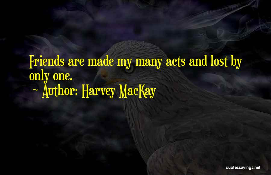 Harvey MacKay Quotes: Friends Are Made My Many Acts And Lost By Only One.