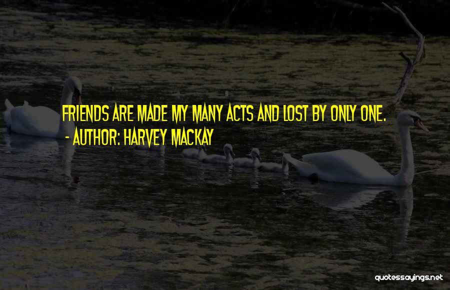 Harvey MacKay Quotes: Friends Are Made My Many Acts And Lost By Only One.