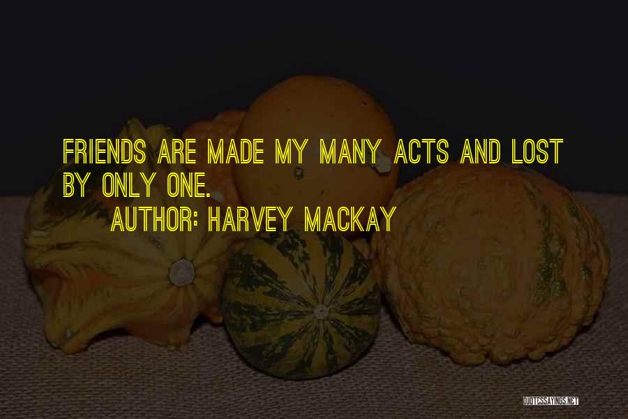 Harvey MacKay Quotes: Friends Are Made My Many Acts And Lost By Only One.