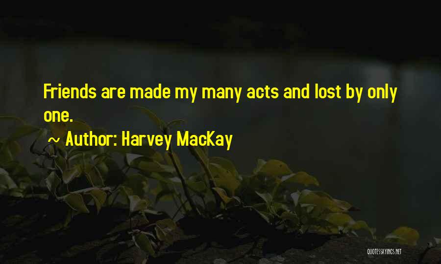 Harvey MacKay Quotes: Friends Are Made My Many Acts And Lost By Only One.