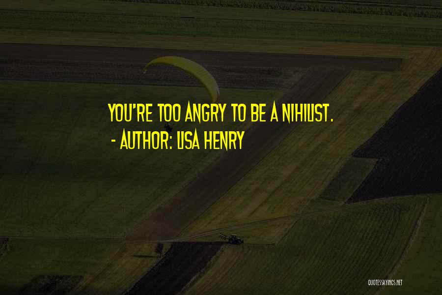 Lisa Henry Quotes: You're Too Angry To Be A Nihilist.