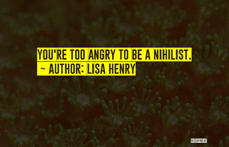 Lisa Henry Quotes: You're Too Angry To Be A Nihilist.