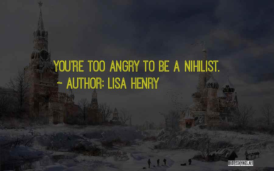 Lisa Henry Quotes: You're Too Angry To Be A Nihilist.