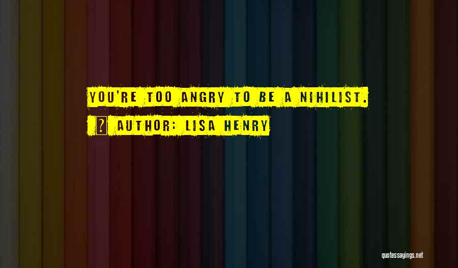 Lisa Henry Quotes: You're Too Angry To Be A Nihilist.