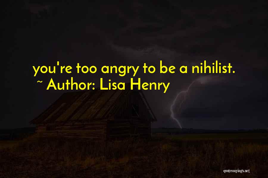 Lisa Henry Quotes: You're Too Angry To Be A Nihilist.