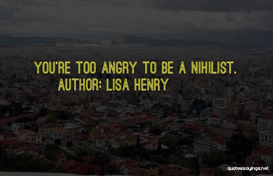 Lisa Henry Quotes: You're Too Angry To Be A Nihilist.