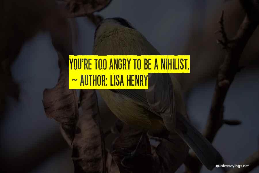 Lisa Henry Quotes: You're Too Angry To Be A Nihilist.