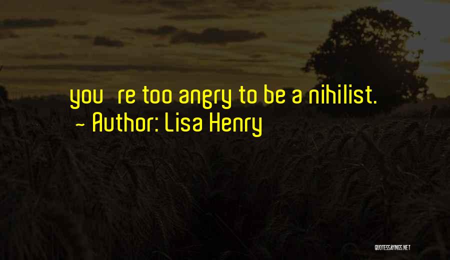 Lisa Henry Quotes: You're Too Angry To Be A Nihilist.