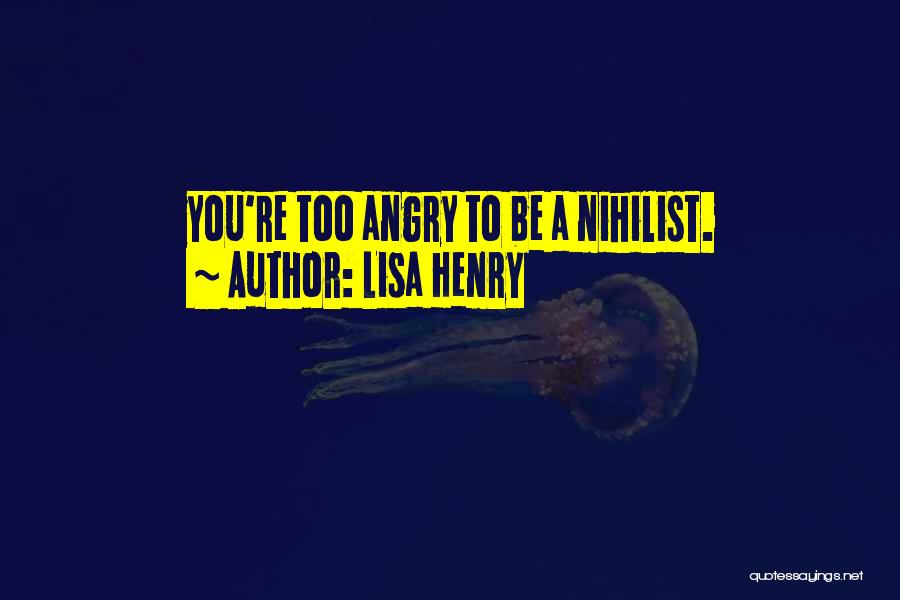 Lisa Henry Quotes: You're Too Angry To Be A Nihilist.