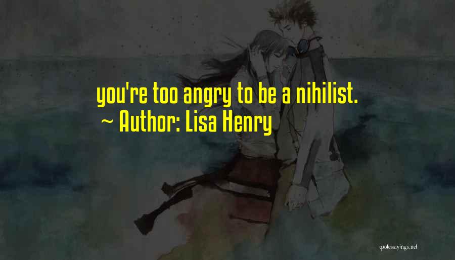 Lisa Henry Quotes: You're Too Angry To Be A Nihilist.