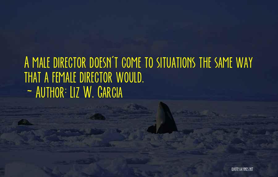 Liz W. Garcia Quotes: A Male Director Doesn't Come To Situations The Same Way That A Female Director Would.