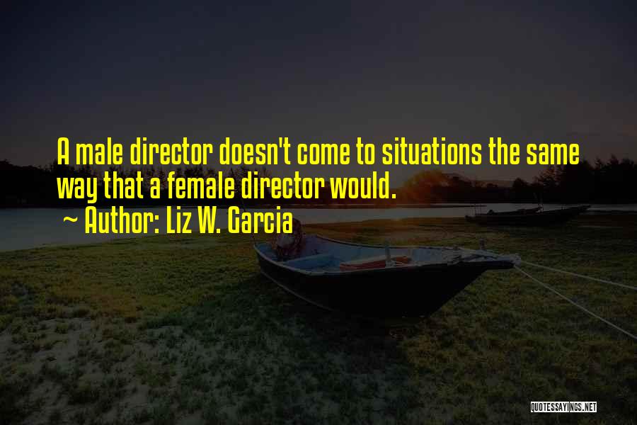 Liz W. Garcia Quotes: A Male Director Doesn't Come To Situations The Same Way That A Female Director Would.