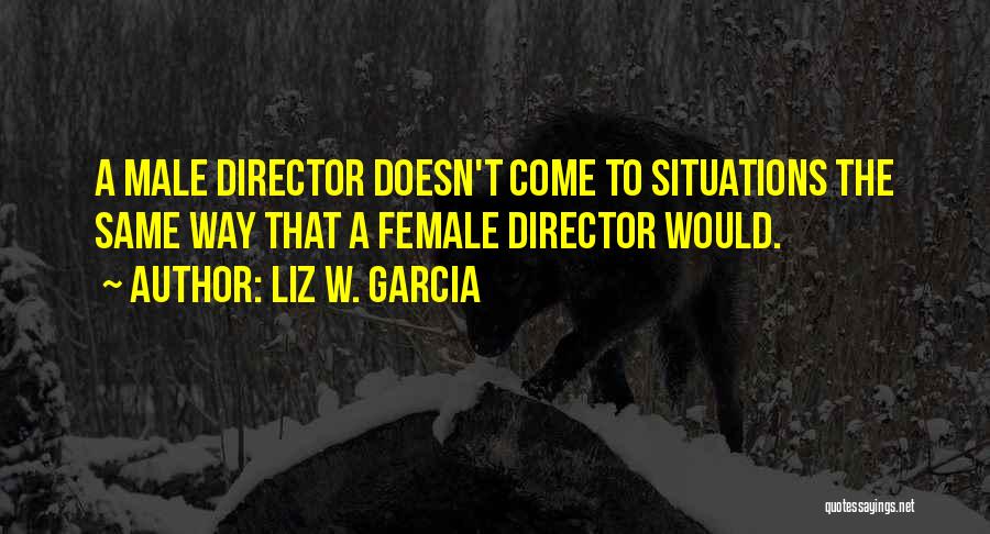 Liz W. Garcia Quotes: A Male Director Doesn't Come To Situations The Same Way That A Female Director Would.