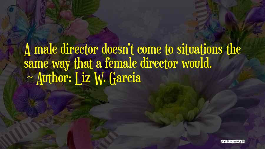 Liz W. Garcia Quotes: A Male Director Doesn't Come To Situations The Same Way That A Female Director Would.