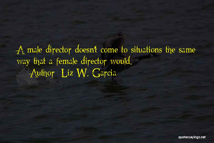 Liz W. Garcia Quotes: A Male Director Doesn't Come To Situations The Same Way That A Female Director Would.