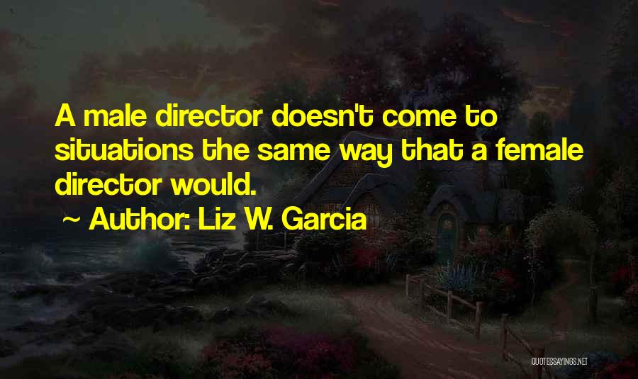 Liz W. Garcia Quotes: A Male Director Doesn't Come To Situations The Same Way That A Female Director Would.