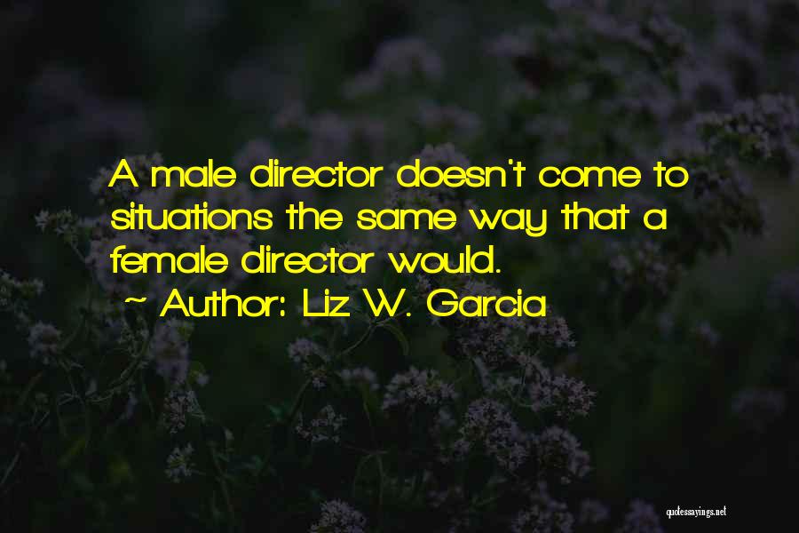 Liz W. Garcia Quotes: A Male Director Doesn't Come To Situations The Same Way That A Female Director Would.