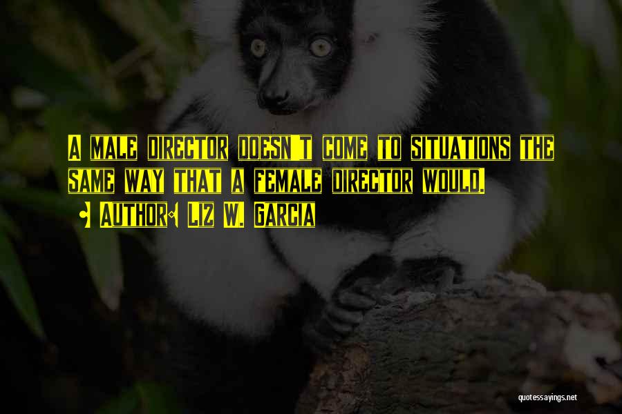 Liz W. Garcia Quotes: A Male Director Doesn't Come To Situations The Same Way That A Female Director Would.