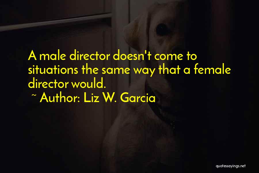 Liz W. Garcia Quotes: A Male Director Doesn't Come To Situations The Same Way That A Female Director Would.