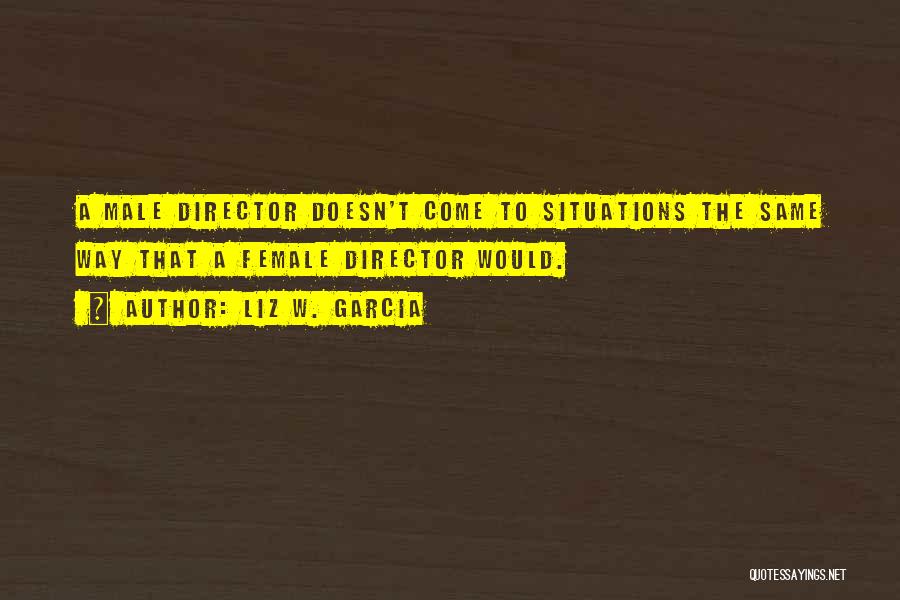 Liz W. Garcia Quotes: A Male Director Doesn't Come To Situations The Same Way That A Female Director Would.