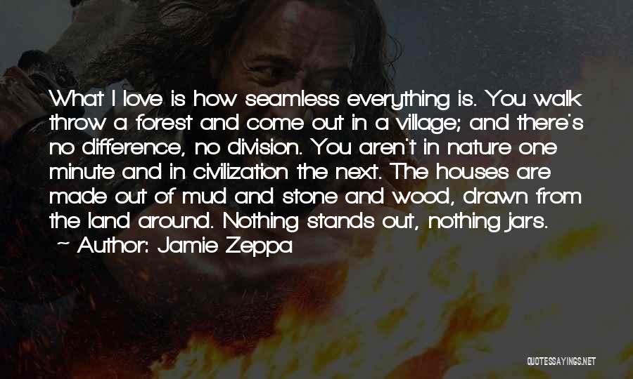 Jamie Zeppa Quotes: What I Love Is How Seamless Everything Is. You Walk Throw A Forest And Come Out In A Village; And