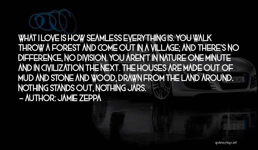 Jamie Zeppa Quotes: What I Love Is How Seamless Everything Is. You Walk Throw A Forest And Come Out In A Village; And