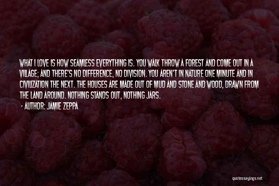 Jamie Zeppa Quotes: What I Love Is How Seamless Everything Is. You Walk Throw A Forest And Come Out In A Village; And