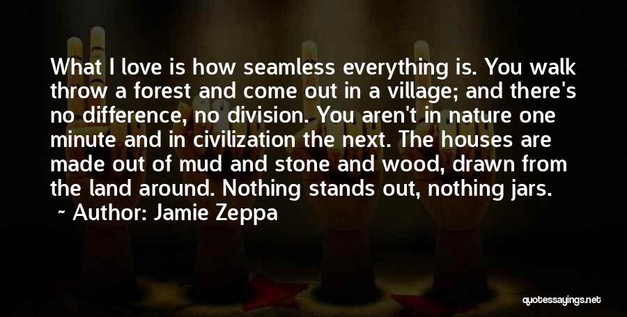 Jamie Zeppa Quotes: What I Love Is How Seamless Everything Is. You Walk Throw A Forest And Come Out In A Village; And