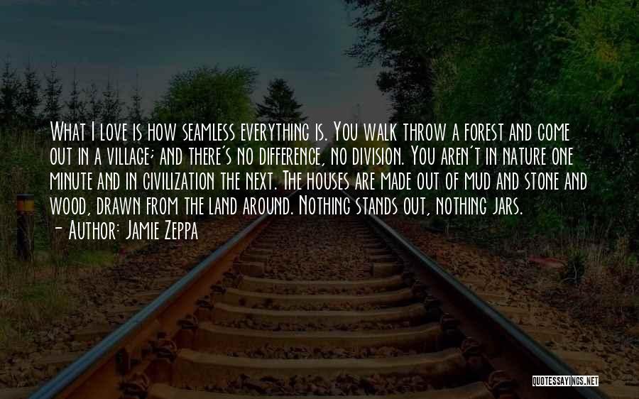 Jamie Zeppa Quotes: What I Love Is How Seamless Everything Is. You Walk Throw A Forest And Come Out In A Village; And