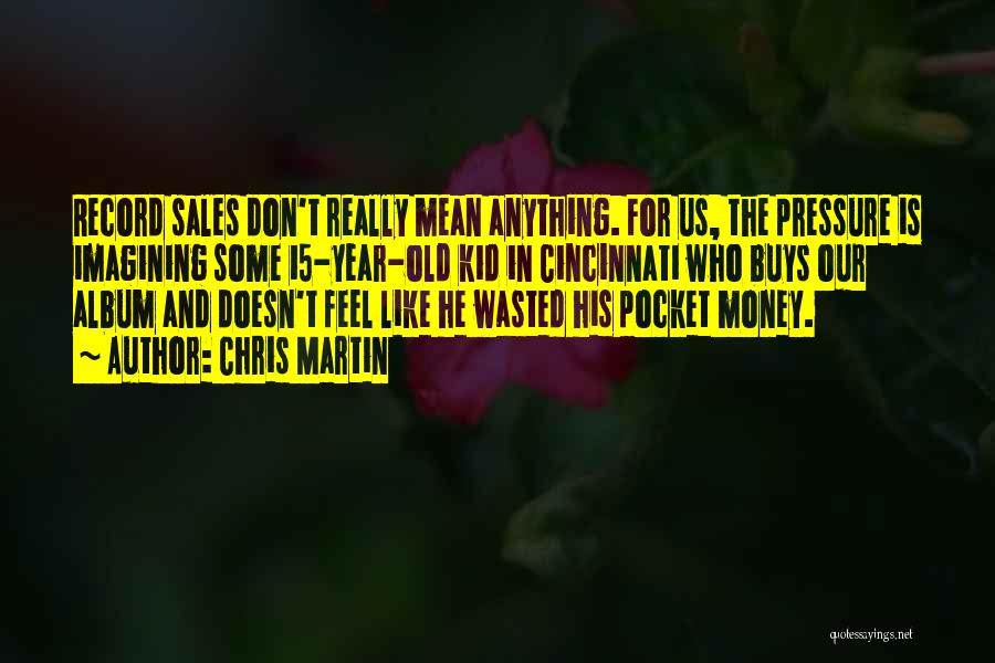 Chris Martin Quotes: Record Sales Don't Really Mean Anything. For Us, The Pressure Is Imagining Some 15-year-old Kid In Cincinnati Who Buys Our