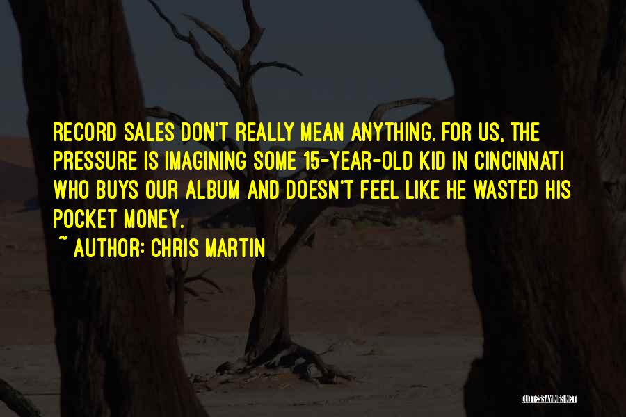 Chris Martin Quotes: Record Sales Don't Really Mean Anything. For Us, The Pressure Is Imagining Some 15-year-old Kid In Cincinnati Who Buys Our