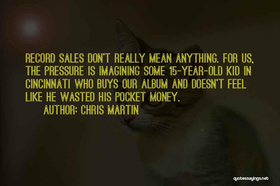 Chris Martin Quotes: Record Sales Don't Really Mean Anything. For Us, The Pressure Is Imagining Some 15-year-old Kid In Cincinnati Who Buys Our