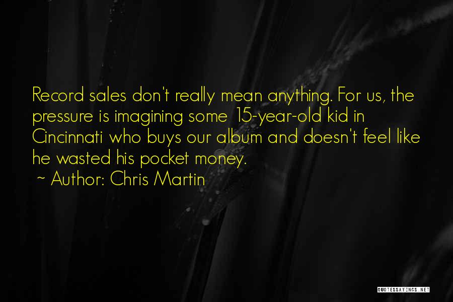 Chris Martin Quotes: Record Sales Don't Really Mean Anything. For Us, The Pressure Is Imagining Some 15-year-old Kid In Cincinnati Who Buys Our