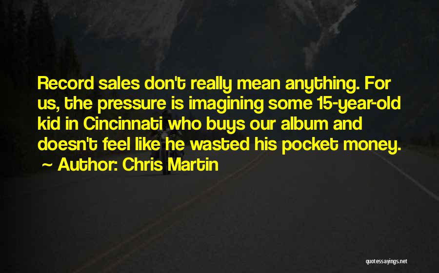 Chris Martin Quotes: Record Sales Don't Really Mean Anything. For Us, The Pressure Is Imagining Some 15-year-old Kid In Cincinnati Who Buys Our