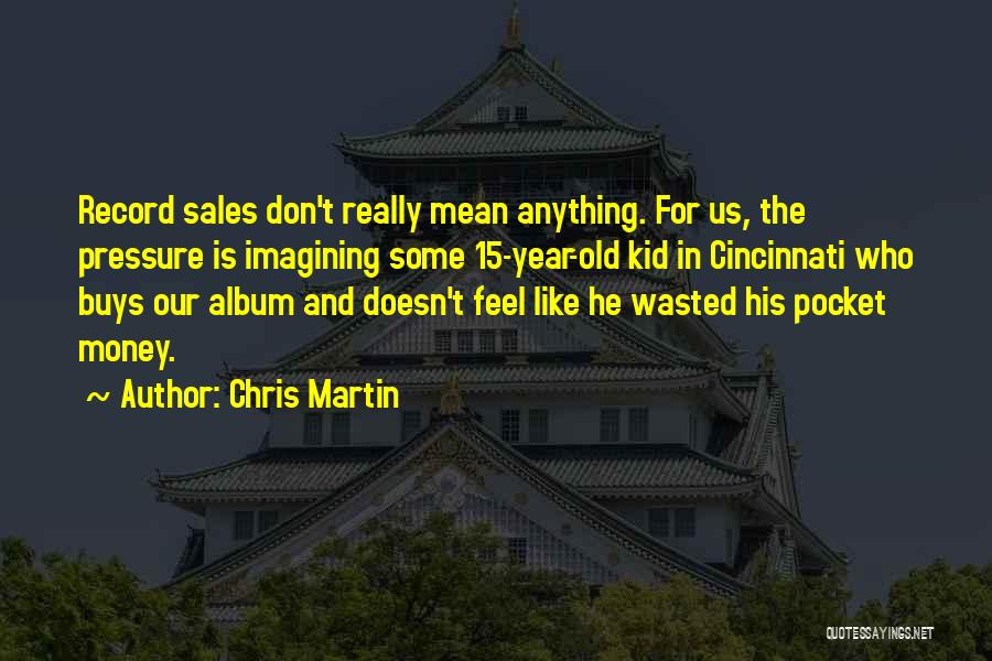 Chris Martin Quotes: Record Sales Don't Really Mean Anything. For Us, The Pressure Is Imagining Some 15-year-old Kid In Cincinnati Who Buys Our