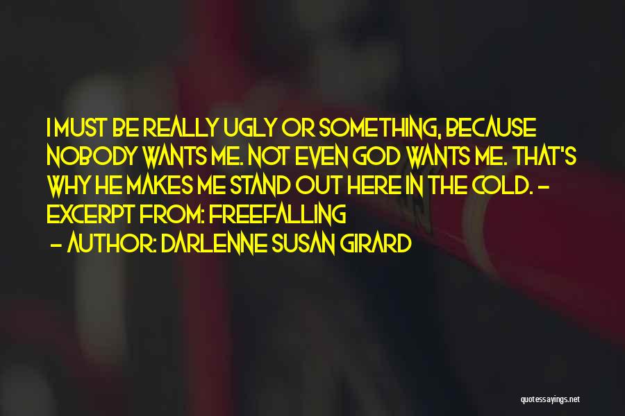 Darlenne Susan Girard Quotes: I Must Be Really Ugly Or Something, Because Nobody Wants Me. Not Even God Wants Me. That's Why He Makes