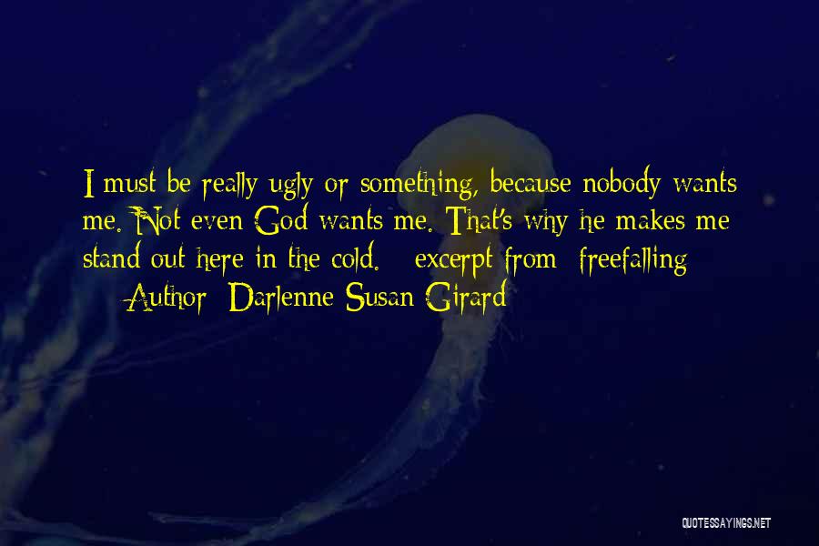 Darlenne Susan Girard Quotes: I Must Be Really Ugly Or Something, Because Nobody Wants Me. Not Even God Wants Me. That's Why He Makes