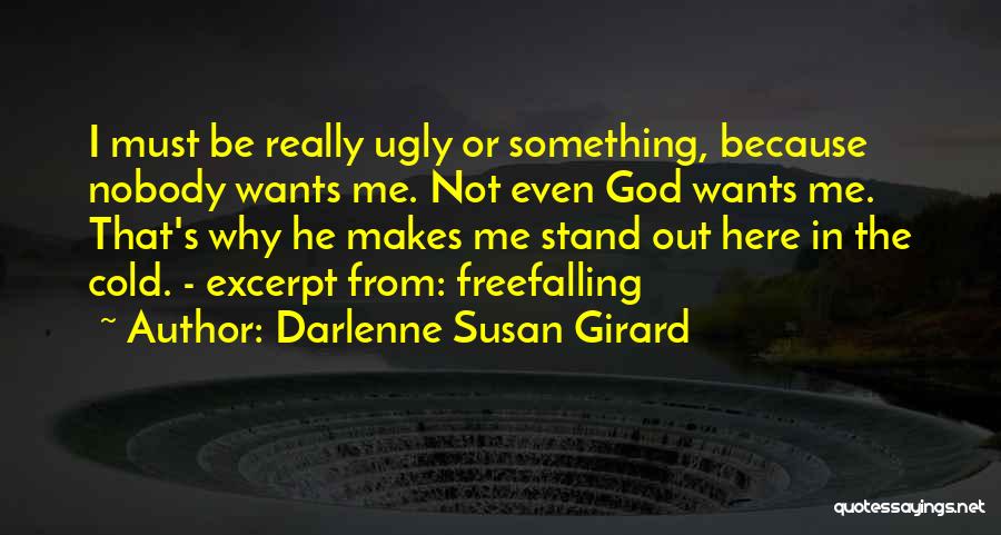 Darlenne Susan Girard Quotes: I Must Be Really Ugly Or Something, Because Nobody Wants Me. Not Even God Wants Me. That's Why He Makes