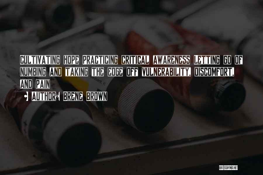 Brene Brown Quotes: Cultivating Hope Practicing Critical Awareness Letting Go Of Numbing And Taking The Edge Off Vulnerability, Discomfort, And Pain