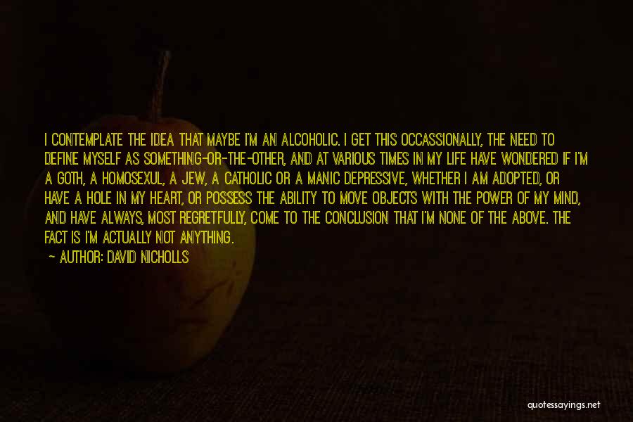 David Nicholls Quotes: I Contemplate The Idea That Maybe I'm An Alcoholic. I Get This Occassionally, The Need To Define Myself As Something-or-the-other,