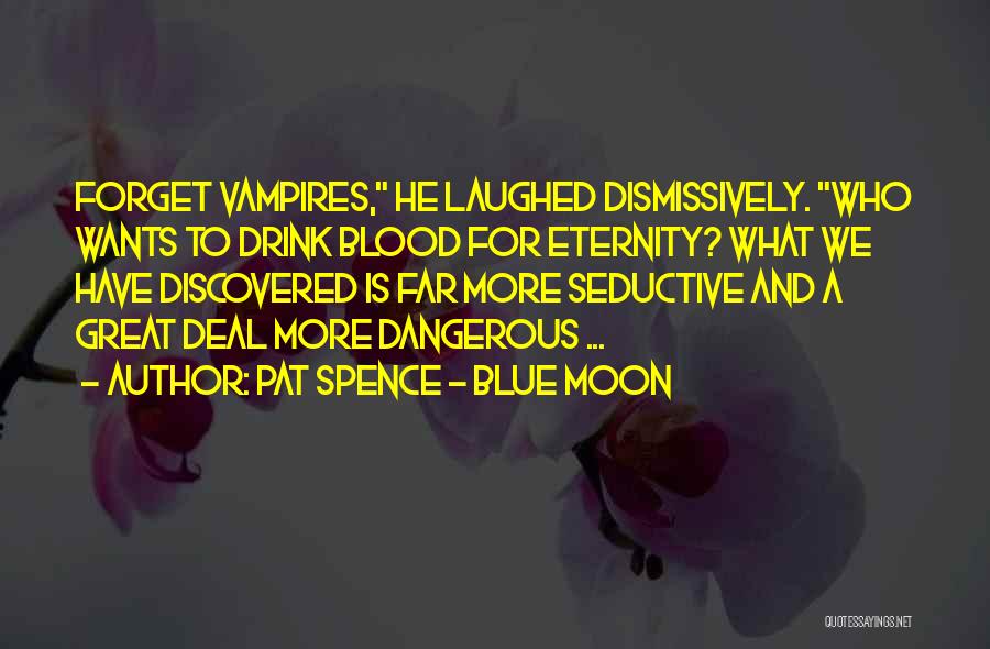 Pat Spence - Blue Moon Quotes: Forget Vampires, He Laughed Dismissively. Who Wants To Drink Blood For Eternity? What We Have Discovered Is Far More Seductive