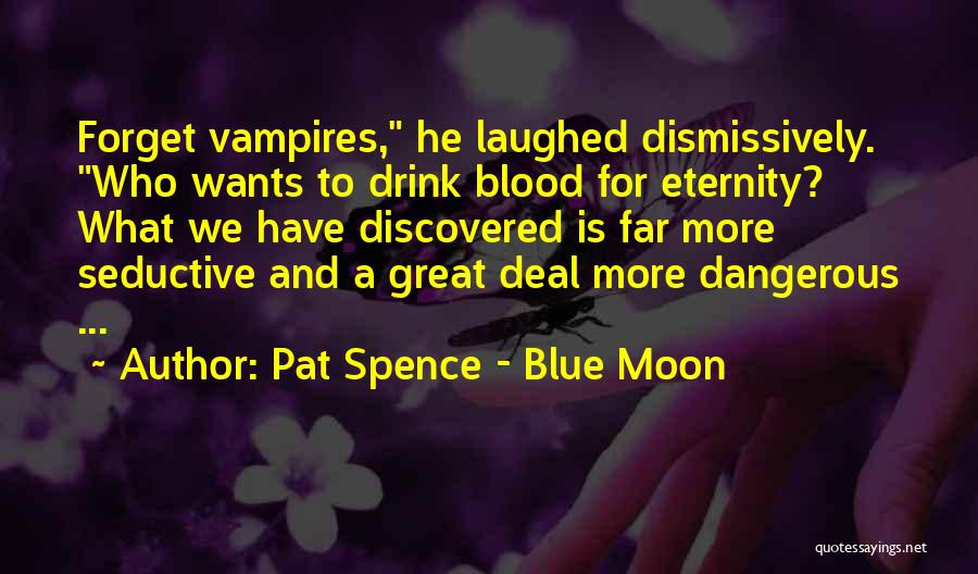 Pat Spence - Blue Moon Quotes: Forget Vampires, He Laughed Dismissively. Who Wants To Drink Blood For Eternity? What We Have Discovered Is Far More Seductive