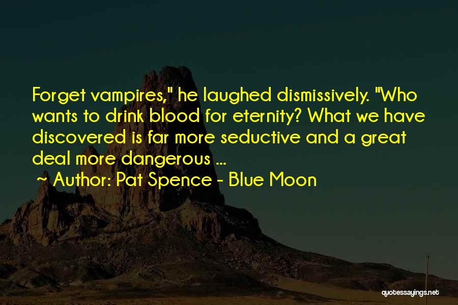 Pat Spence - Blue Moon Quotes: Forget Vampires, He Laughed Dismissively. Who Wants To Drink Blood For Eternity? What We Have Discovered Is Far More Seductive