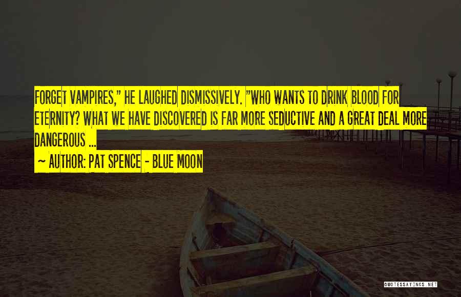 Pat Spence - Blue Moon Quotes: Forget Vampires, He Laughed Dismissively. Who Wants To Drink Blood For Eternity? What We Have Discovered Is Far More Seductive