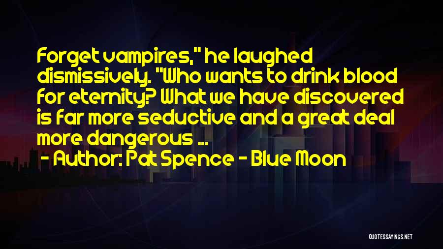 Pat Spence - Blue Moon Quotes: Forget Vampires, He Laughed Dismissively. Who Wants To Drink Blood For Eternity? What We Have Discovered Is Far More Seductive
