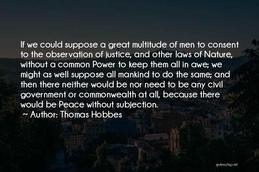 Thomas Hobbes Quotes: If We Could Suppose A Great Multitude Of Men To Consent To The Observation Of Justice, And Other Laws Of