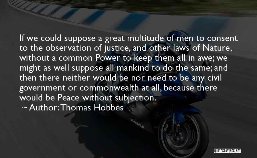 Thomas Hobbes Quotes: If We Could Suppose A Great Multitude Of Men To Consent To The Observation Of Justice, And Other Laws Of