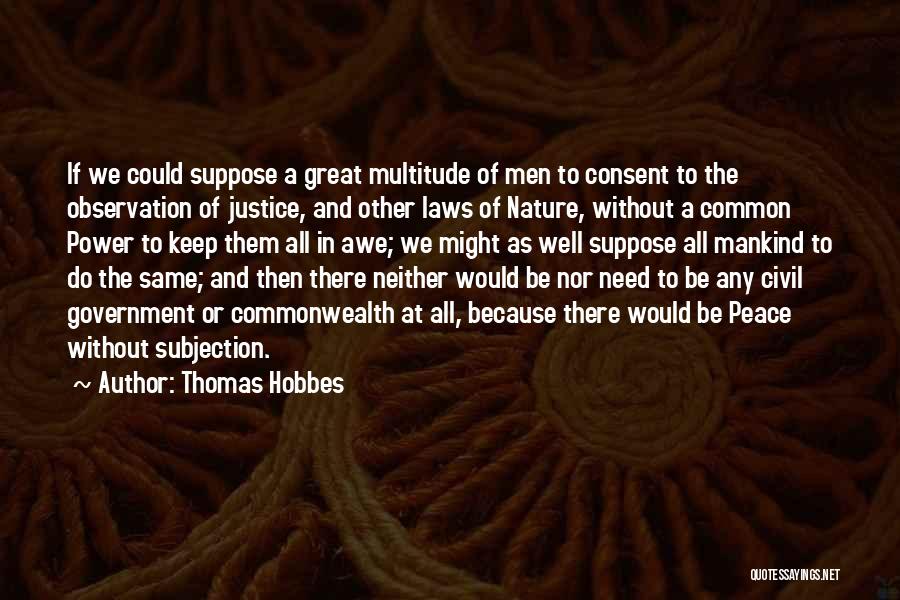 Thomas Hobbes Quotes: If We Could Suppose A Great Multitude Of Men To Consent To The Observation Of Justice, And Other Laws Of