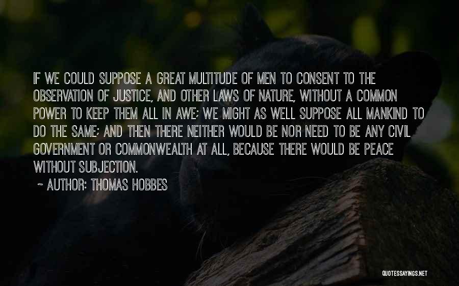 Thomas Hobbes Quotes: If We Could Suppose A Great Multitude Of Men To Consent To The Observation Of Justice, And Other Laws Of